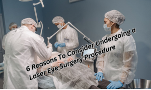 6 Reasons To Consider Undergoing a Laser Eye Surgery Procedure